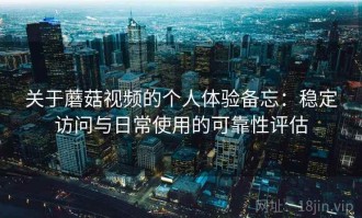 关于蘑菇视频的个人体验备忘：稳定访问与日常使用的可靠性评估