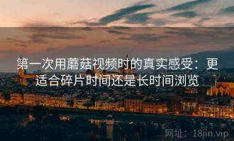 第一次用蘑菇视频时的真实感受：更适合碎片时间还是长时间浏览