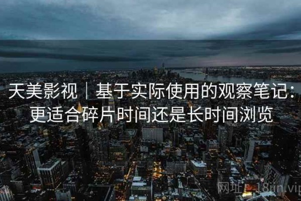 天美影视｜基于实际使用的观察笔记：更适合碎片时间还是长时间浏览