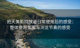 把天美影院放进日常使用后的感受：整体使用氛围与浏览节奏的感受