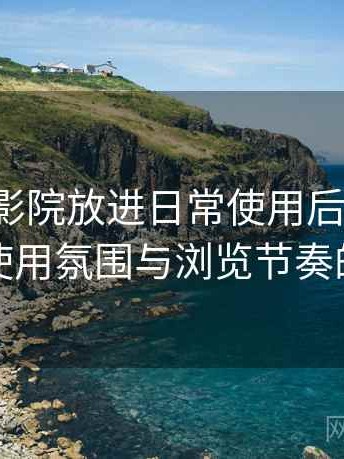 把天美影院放进日常使用后的感受：整体使用氛围与浏览节奏的感受