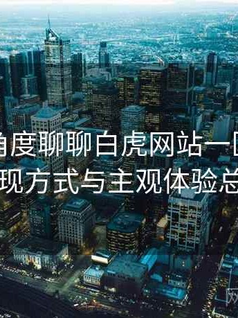 从用户角度聊聊白虎网站一区：内容呈现方式与主观体验总结