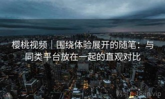 樱桃视频｜围绕体验展开的随笔：与同类平台放在一起的直观对比