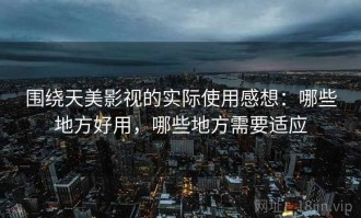 围绕天美影视的实际使用感想：哪些地方好用，哪些地方需要适应