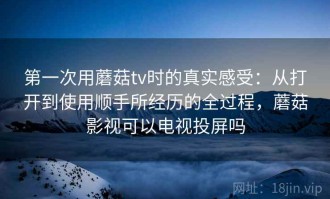 第一次用蘑菇tv时的真实感受：从打开到使用顺手所经历的全过程，蘑菇影视可以电视投屏吗
