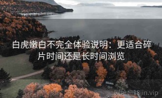 白虎嫩白不完全体验说明：更适合碎片时间还是长时间浏览