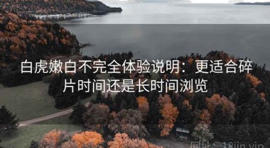 白虎嫩白不完全体验说明：更适合碎片时间还是长时间浏览