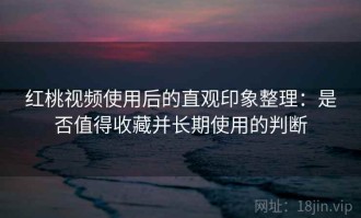 红桃视频使用后的直观印象整理：是否值得收藏并长期使用的判断