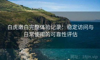 白虎嫩白完整体验记录：稳定访问与日常使用的可靠性评估