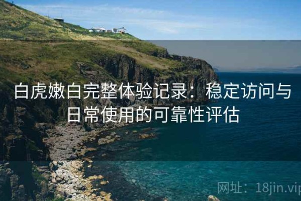 白虎嫩白完整体验记录：稳定访问与日常使用的可靠性评估