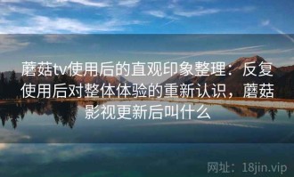 蘑菇tv使用后的直观印象整理：反复使用后对整体体验的重新认识，蘑菇影视更新后叫什么