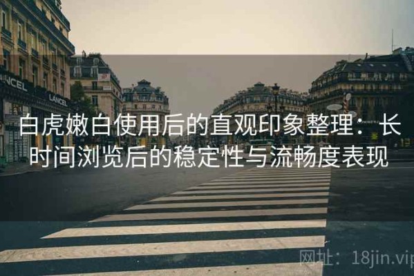 白虎嫩白使用后的直观印象整理：长时间浏览后的稳定性与流畅度表现