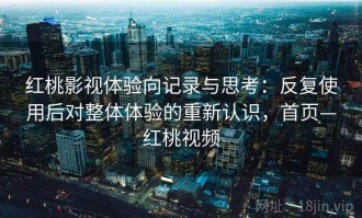 红桃影视体验向记录与思考：反复使用后对整体体验的重新认识，首页—红桃视频