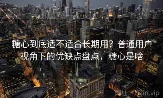 糖心到底适不适合长期用？普通用户视角下的优缺点盘点，糖心是啥