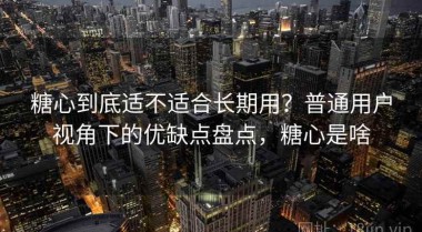 糖心到底适不适合长期用？普通用户视角下的优缺点盘点，糖心是啥
