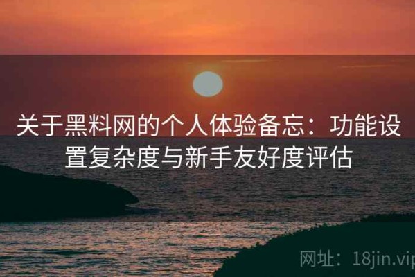 关于黑料网的个人体验备忘：功能设置复杂度与新手友好度评估