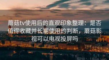 蘑菇tv使用后的直观印象整理：是否值得收藏并长期使用的判断，蘑菇影视可以电视投屏吗