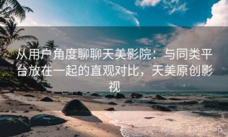 从用户角度聊聊天美影院：与同类平台放在一起的直观对比，天美原创影视