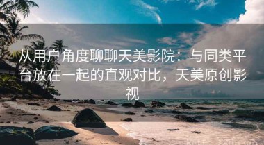 从用户角度聊聊天美影院：与同类平台放在一起的直观对比，天美原创影视