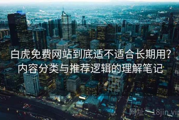 白虎免费网站到底适不适合长期用？内容分类与推荐逻辑的理解笔记