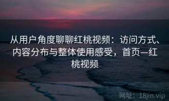 从用户角度聊聊红桃视频：访问方式、内容分布与整体使用感受，首页—红桃视频