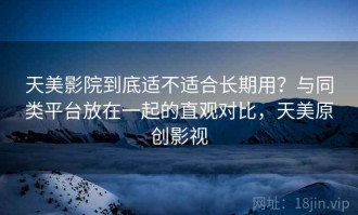 天美影院到底适不适合长期用？与同类平台放在一起的直观对比，天美原创影视
