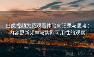 白虎视频免费观看体验向记录与思考：内容更新频率与实际可用性的观察