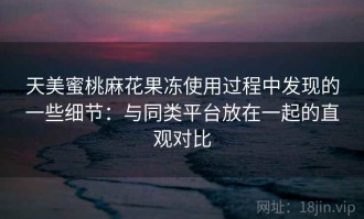 天美蜜桃麻花果冻使用过程中发现的一些细节：与同类平台放在一起的直观对比