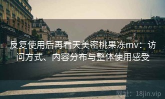 反复使用后再看天美密桃果冻mv：访问方式、内容分布与整体使用感受