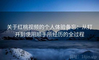 关于红桃视频的个人体验备忘：从打开到使用顺手所经历的全过程
