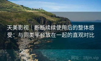 天美影视｜断断续续使用后的整体感受：与同类平台放在一起的直观对比