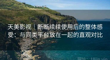 天美影视｜断断续续使用后的整体感受：与同类平台放在一起的直观对比