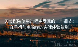 天美影院使用过程中发现的一些细节：在手机与电脑端的实际体验差别