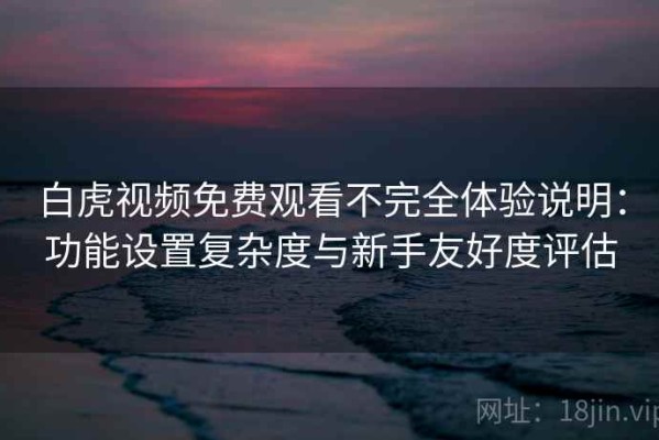 白虎视频免费观看不完全体验说明：功能设置复杂度与新手友好度评估