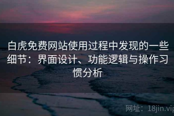 白虎免费网站使用过程中发现的一些细节：界面设计、功能逻辑与操作习惯分析