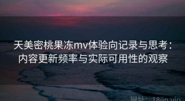 天美密桃果冻mv体验向记录与思考：内容更新频率与实际可用性的观察