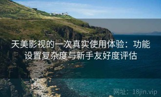 天美影视的一次真实使用体验：功能设置复杂度与新手友好度评估