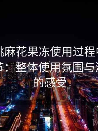 天美蜜桃麻花果冻使用过程中发现的一些细节：整体使用氛围与浏览节奏的感受
