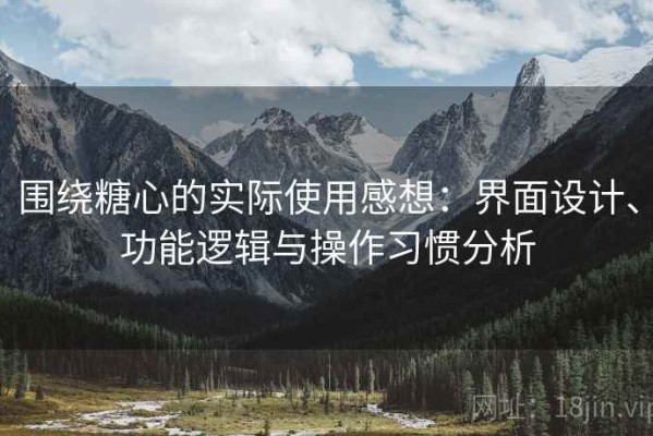 围绕糖心的实际使用感想：界面设计、功能逻辑与操作习惯分析
