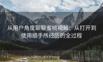 从用户角度聊聊蜜桃视频：从打开到使用顺手所经历的全过程