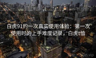 白虎91的一次真实使用体验：第一次使用时的上手难度记录，白虎t恤