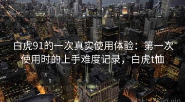 白虎91的一次真实使用体验：第一次使用时的上手难度记录，白虎t恤