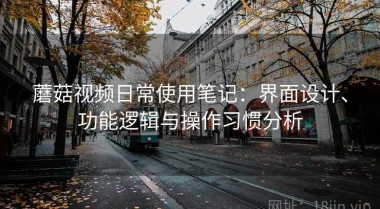 蘑菇视频日常使用笔记：界面设计、功能逻辑与操作习惯分析