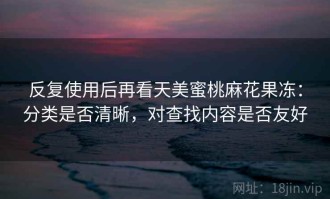 反复使用后再看天美蜜桃麻花果冻：分类是否清晰，对查找内容是否友好