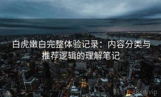 白虎嫩白完整体验记录：内容分类与推荐逻辑的理解笔记