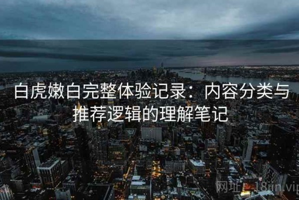 白虎嫩白完整体验记录：内容分类与推荐逻辑的理解笔记
