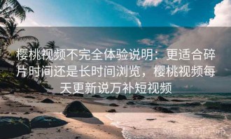 樱桃视频不完全体验说明：更适合碎片时间还是长时间浏览，樱桃视频每天更新说万补短视频