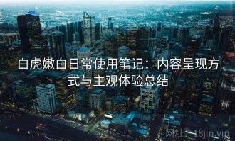 白虎嫩白日常使用笔记：内容呈现方式与主观体验总结