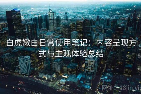 白虎嫩白日常使用笔记：内容呈现方式与主观体验总结