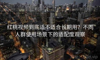 红桃视频到底适不适合长期用？不同人群使用场景下的适配度观察